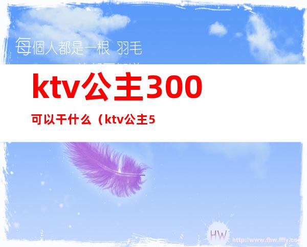 ktv公主300可以干什么（ktv公主500能对她做什么）