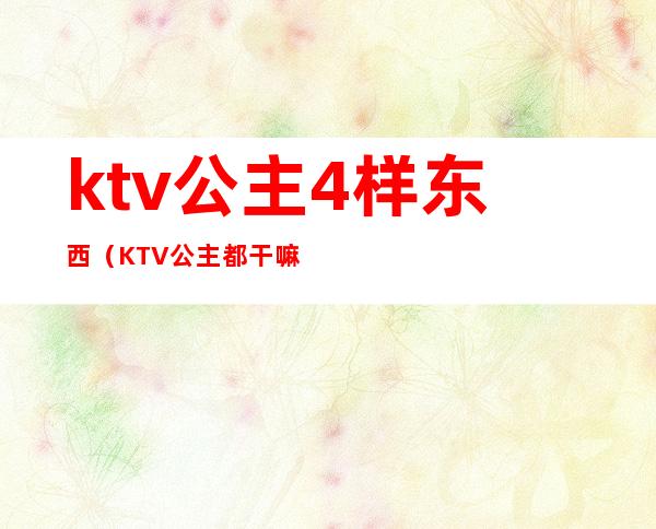 ktv公主4样东西（KTV公主都干嘛）