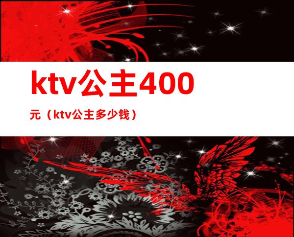 ktv公主400元（ktv 公主多少钱）