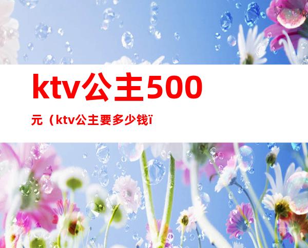 ktv公主500元（ktv公主要多少钱）