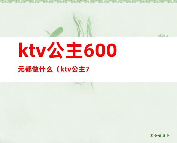 ktv公主600元都做什么（ktv公主700块钱贵吗）