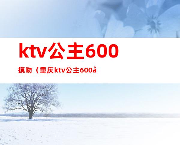 ktv公主600摸吻（重庆ktv公主600元贵不贵）