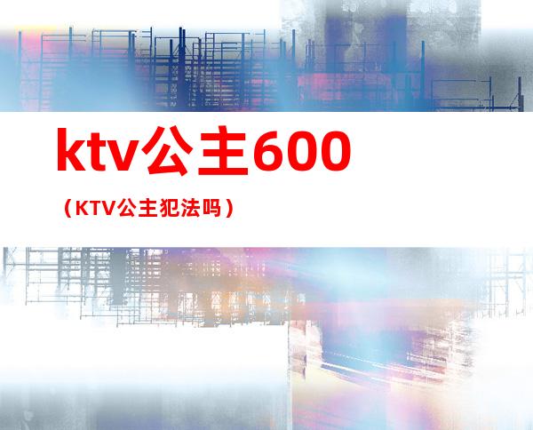 ktv公主600（KTV公主犯法吗）