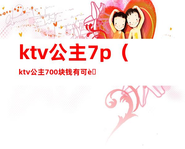 ktv公主7p（ktv公主700块钱有可能出台吗）