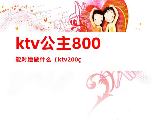 ktv公主800能对她做什么（ktv200的公主能做什么）