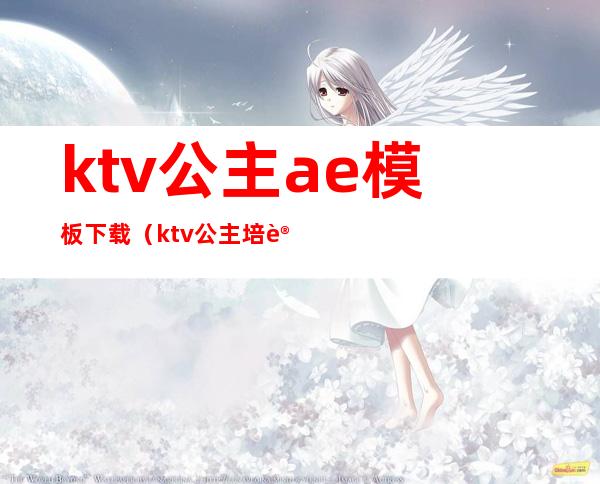 ktv公主ae模板下载（ktv公主培训资料大全）