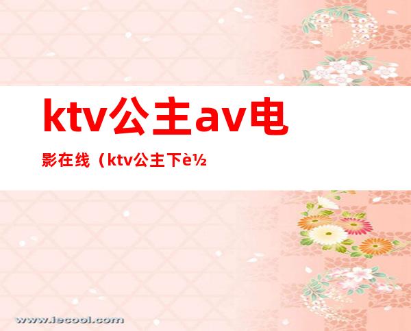 ktv公主av电影在线（ktv公主 下载）