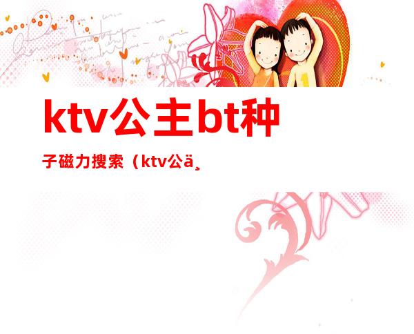 ktv公主bt种子磁力搜索（ktv公主 下载）