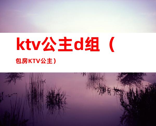 ktv公主d组（包房KTV公主）