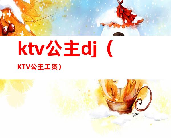 ktv公主dj（KTV公主工资）