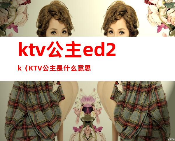 ktv公主ed2k（KTV公主是什么意思）