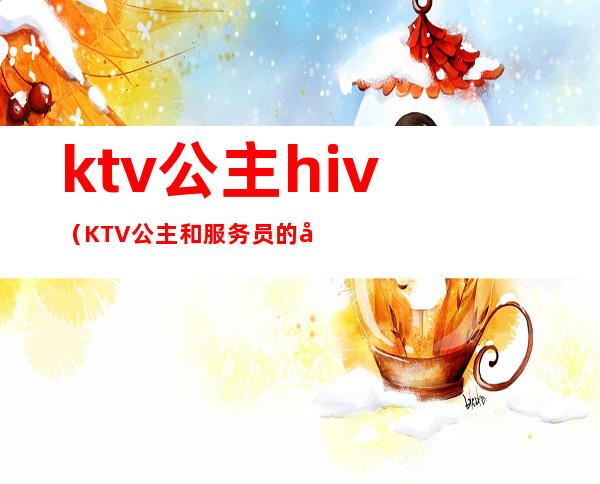 ktv公主hiv（KTV公主和服务员的区别）