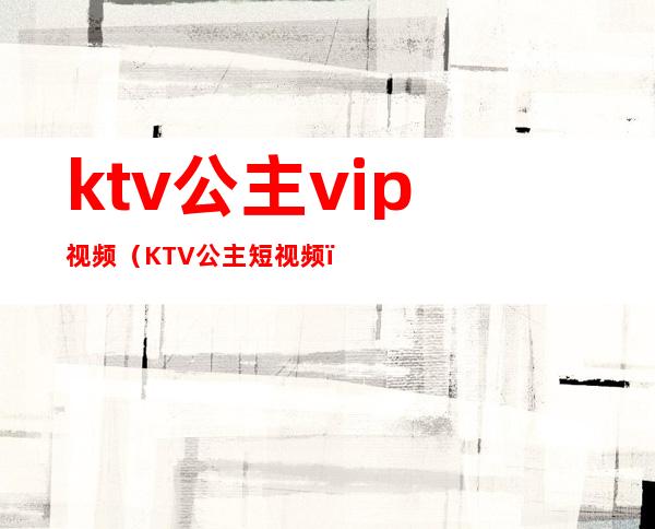 ktv公主vip视频（KTV公主短视频）