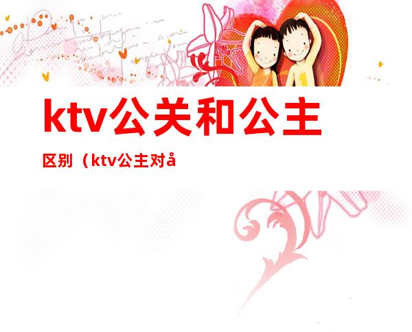 ktv公关和公主区别（ktv公主对应的叫什么）