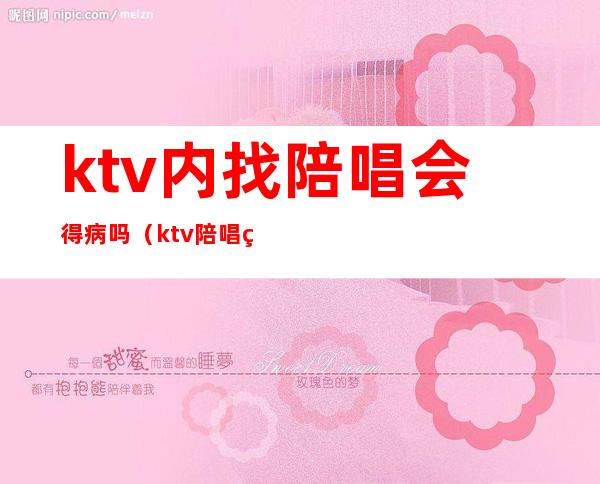 ktv内找陪唱会得病吗（ktv陪唱的有病吗）