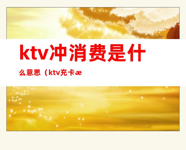 ktv冲消费是什么意思（ktv充卡是什么意思）