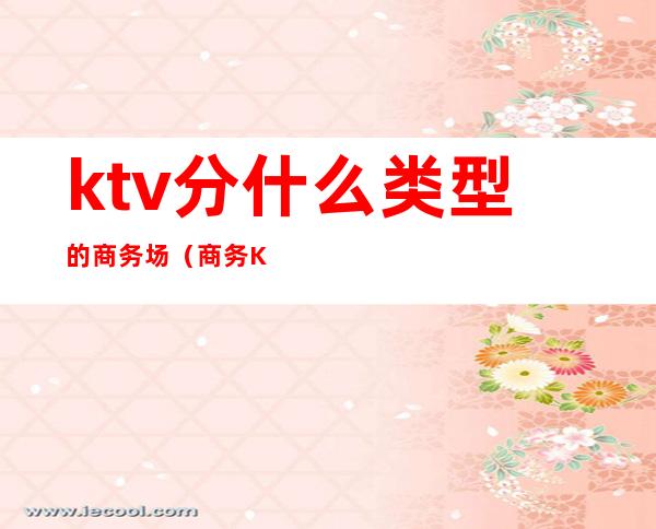 ktv分什么类型的商务场（商务KTV有什么区别）