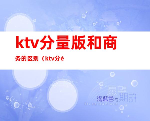 ktv分量版和商务的区别（ktv分量版和商务的区别在哪）