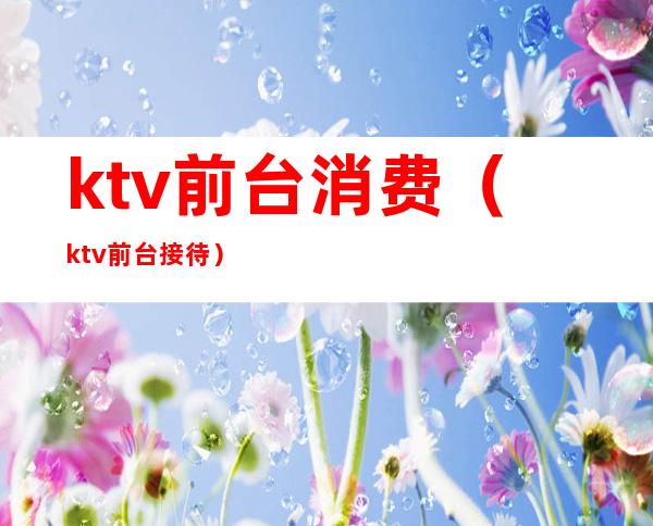 ktv前台消费（ktv前台接待）