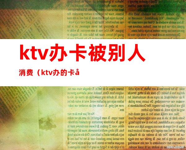 ktv办卡被别人消费（ktv办的卡只能本人消费吗）