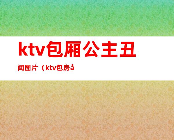 ktv包厢公主丑闻图片（ktv包房公主违法吗）