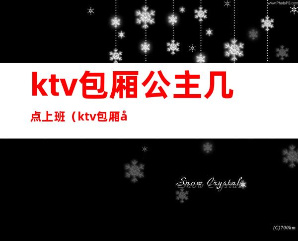 ktv包厢公主几点上班(ktv包厢公主几点上班的)