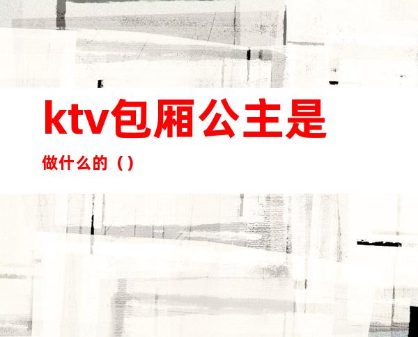 ktv包厢公主是做什么的（）