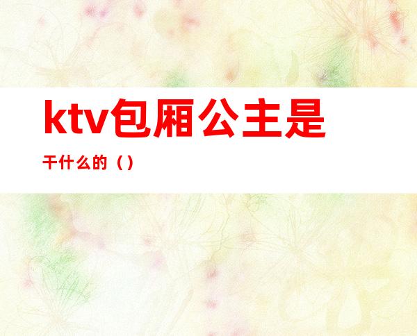 ktv包厢公主是干什么的（）