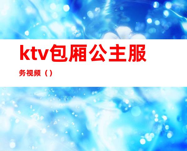 ktv包厢公主服务视频（）