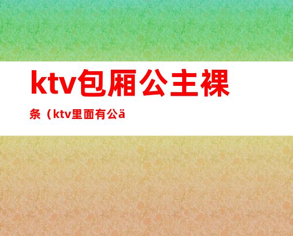 ktv包厢公主裸条（ktv里面有公主违法吗）