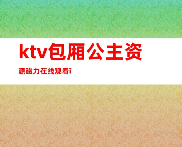 ktv包厢公主资源磁力在线观看（ktv包房公主图片）