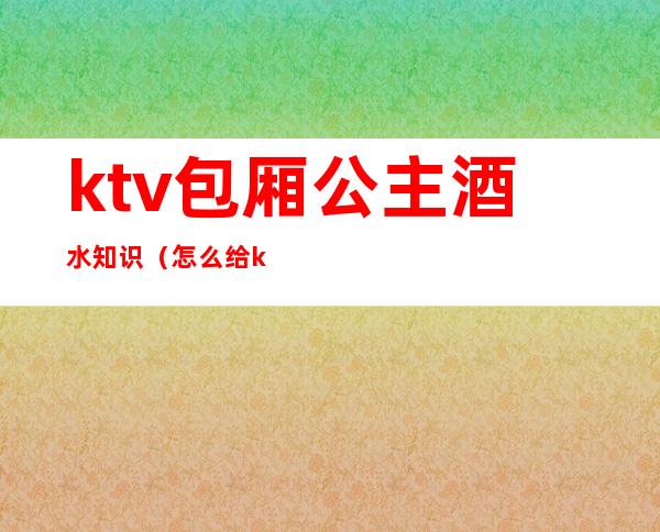 ktv包厢公主酒水知识（怎么给ktv公主订包厢）