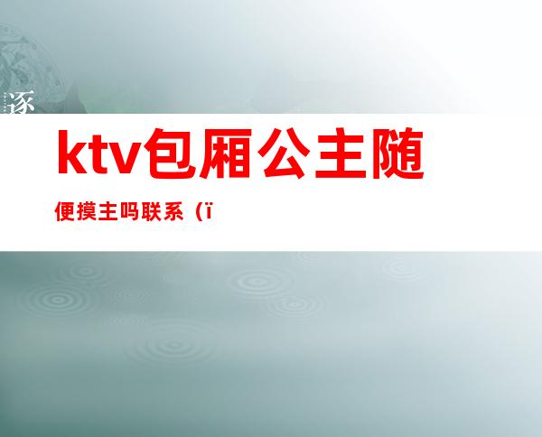 ktv包厢公主随便摸主吗联系（）