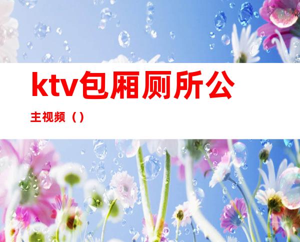 ktv包厢厕所公主视频（）