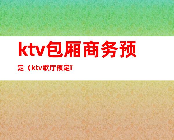 ktv包厢商务预定（ktv歌厅预定）