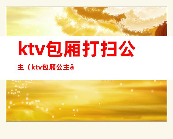 ktv包厢打扫公主（ktv包厢公主做什么的）