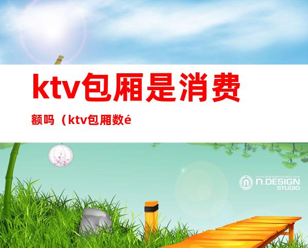 ktv包厢是消费额吗（ktv包厢数量）