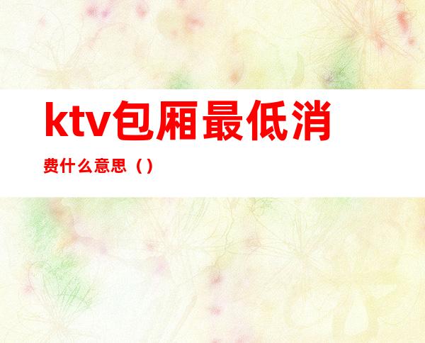 ktv包厢最低消费什么意思（）