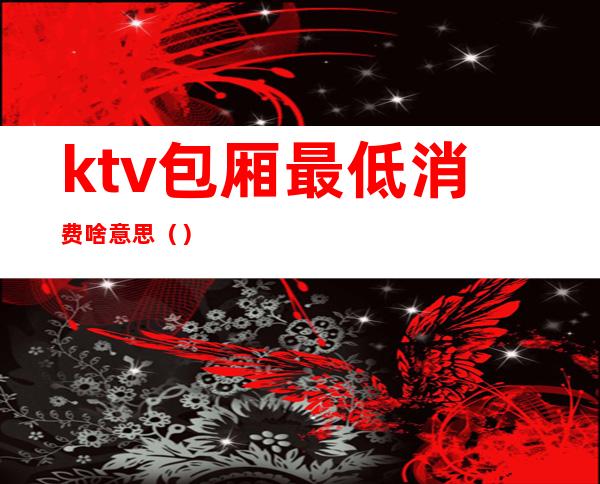 ktv包厢最低消费啥意思（）