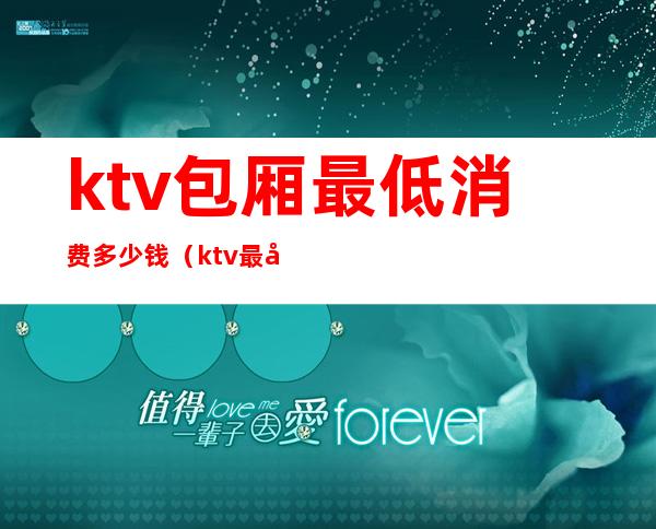 ktv包厢最低消费多少钱（ktv最小包间多少元）