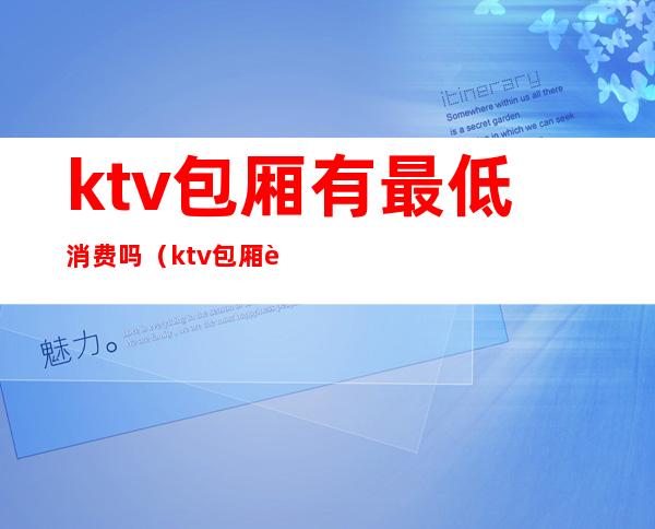 ktv包厢有最低消费吗（ktv包厢费和最低消费）