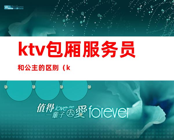 ktv包厢服务员和公主的区别（ktv包厢服务员和公主的区别在哪）