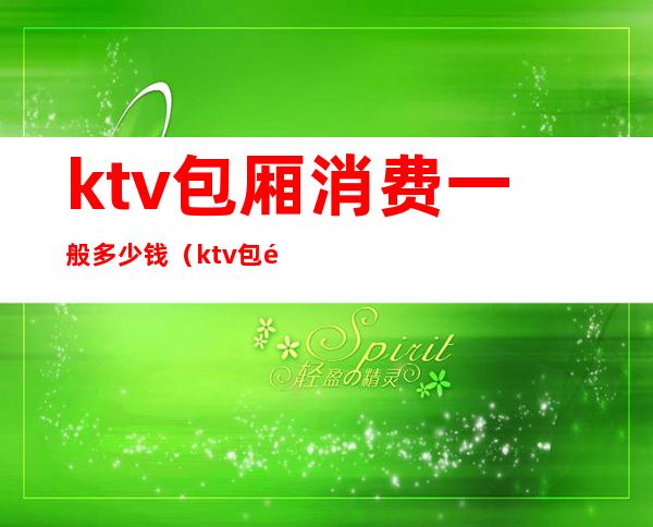 ktv包厢消费一般多少钱（ktv包间最低消费多少）