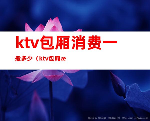 ktv包厢消费一般多少（ktv包厢消费一般多少钱）