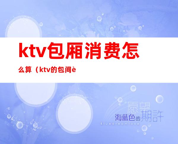 ktv包厢消费怎么算（ktv的包间费怎么算）