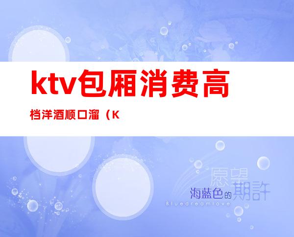 ktv包厢消费高档洋酒顺口溜（KTV喝酒顺口溜）