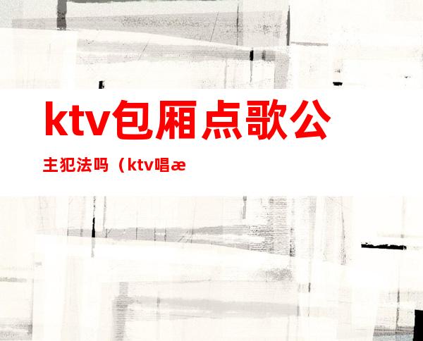 ktv包厢点歌公主犯法吗（ktv唱歌点了公主算违反法律吗）