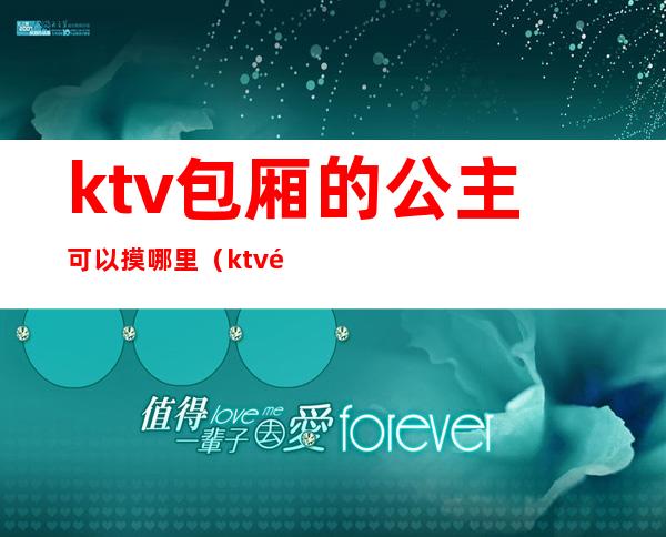 ktv包厢的公主可以摸哪里（ktv里的公主能摸哪儿些部位）