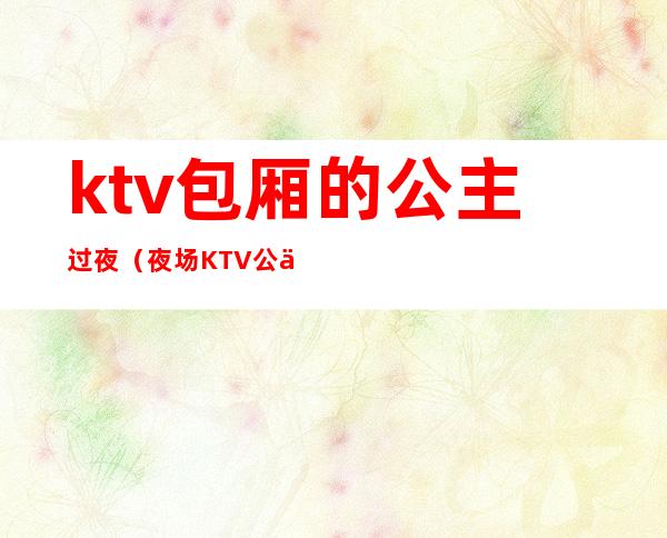 ktv包厢的公主过夜（夜场KTV公主）