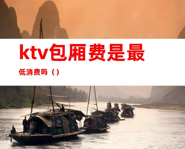 ktv包厢费是最低消费吗（）